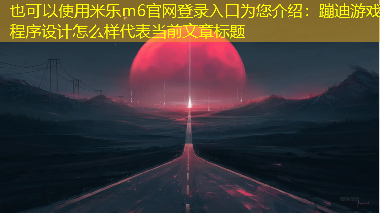 米乐m6官网登录入口为您介绍：蹦迪游戏程序设计怎么样