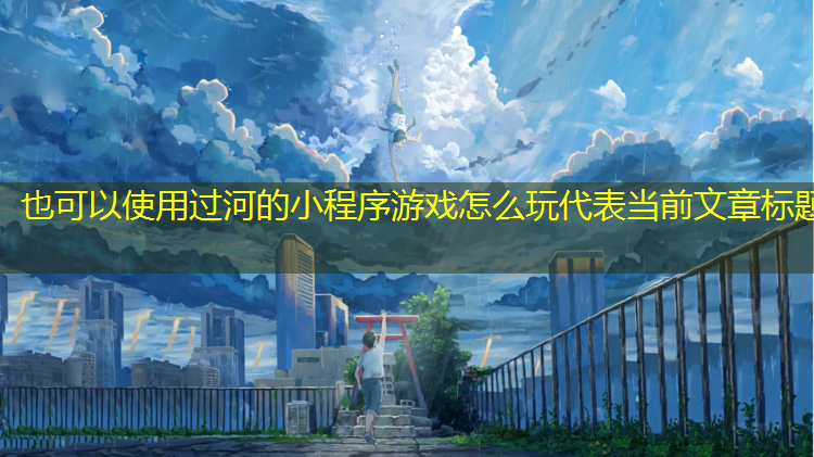 过河的小程序游戏怎么玩 过河的小程序游戏怎么玩